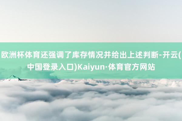 欧洲杯体育还强调了库存情况并给出上述判断-开云(中国登录入口)Kaiyun·体育官方网站