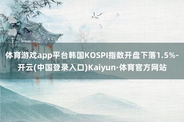 体育游戏app平台韩国KOSPI指数开盘下落1.5%-开云(中国登录入口)Kaiyun·体育官方网站