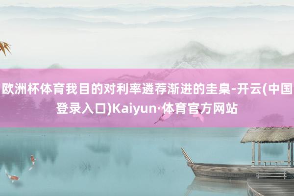 欧洲杯体育我目的对利率遴荐渐进的圭臬-开云(中国登录入口)Kaiyun·体育官方网站