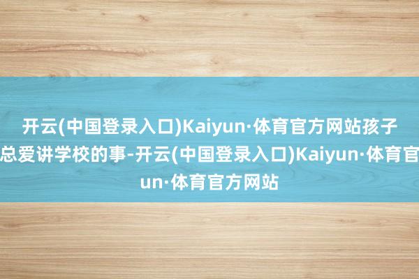 开云(中国登录入口)Kaiyun·体育官方网站孩子回家后总爱讲学校的事-开云(中国登录入口)Kaiyun·体育官方网站