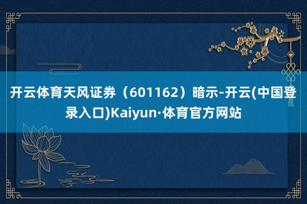 开云体育　　天风证券（601162）暗示-开云(中国登录入口)Kaiyun·体育官方网站