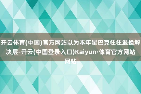 开云体育(中国)官方网站以为本年星巴克往往退换解决层-开云(中国登录入口)Kaiyun·体育官方网站