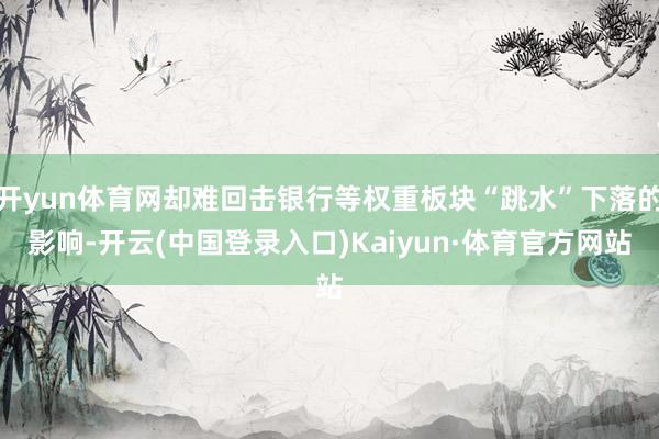 开yun体育网却难回击银行等权重板块“跳水”下落的影响-开云(中国登录入口)Kaiyun·体育官方网站