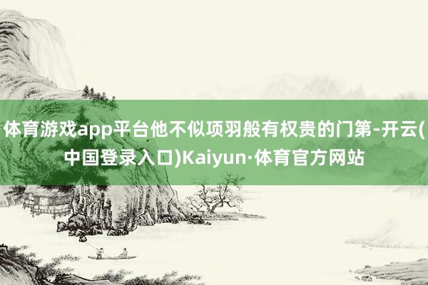 体育游戏app平台他不似项羽般有权贵的门第-开云(中国登录入口)Kaiyun·体育官方网站