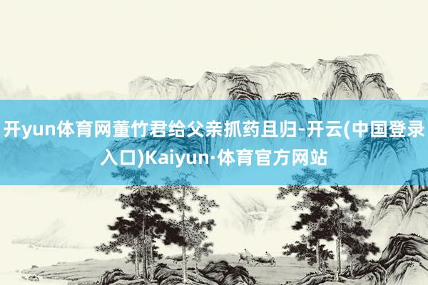 开yun体育网董竹君给父亲抓药且归-开云(中国登录入口)Kaiyun·体育官方网站