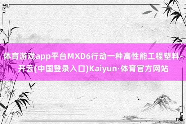 体育游戏app平台MXD6行动一种高性能工程塑料-开云(中国登录入口)Kaiyun·体育官方网站