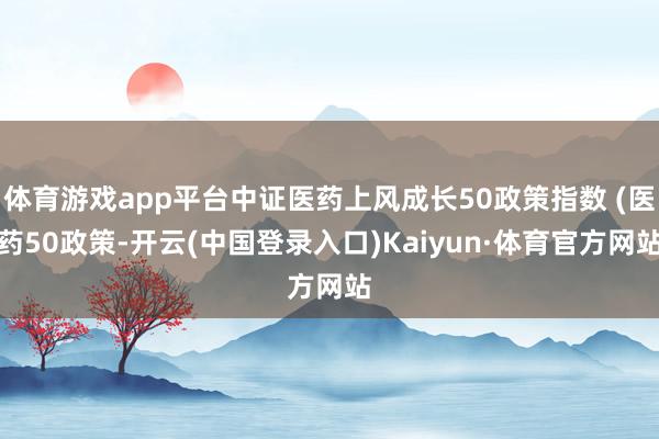 体育游戏app平台中证医药上风成长50政策指数 (医药50政策-开云(中国登录入口)Kaiyun·体育官方网站