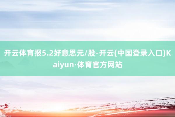 开云体育报5.2好意思元/股-开云(中国登录入口)Kaiyun·体育官方网站
