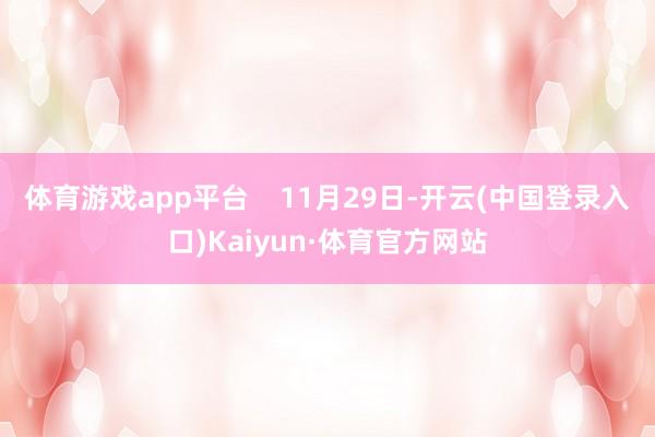 体育游戏app平台    11月29日-开云(中国登录入口)Kaiyun·体育官方网站