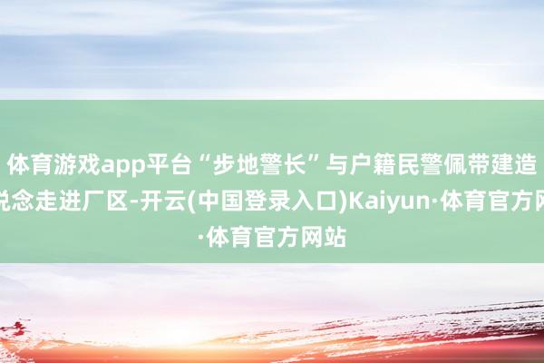 体育游戏app平台“步地警长”与户籍民警佩带建造一说念走进厂区-开云(中国登录入口)Kaiyun·体育官方网站