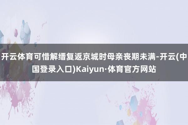 开云体育可惜解缙复返京城时母亲丧期未满-开云(中国登录入口)Kaiyun·体育官方网站