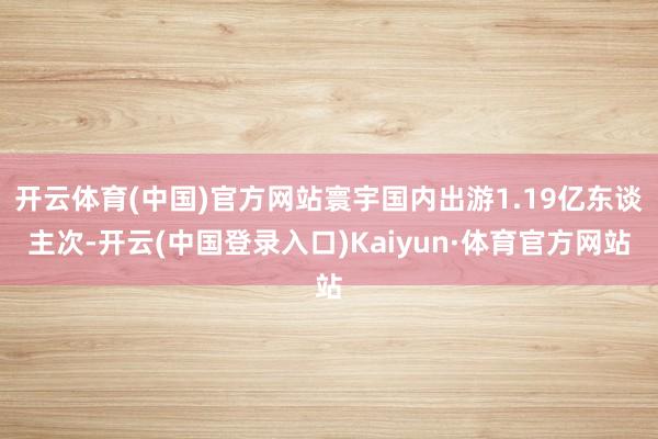 开云体育(中国)官方网站寰宇国内出游1.19亿东谈主次-开云(中国登录入口)Kaiyun·体育官方网站