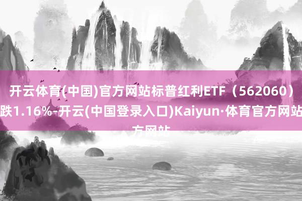 开云体育(中国)官方网站标普红利ETF（562060）跌1.16%-开云(中国登录入口)Kaiyun·体育官方网站