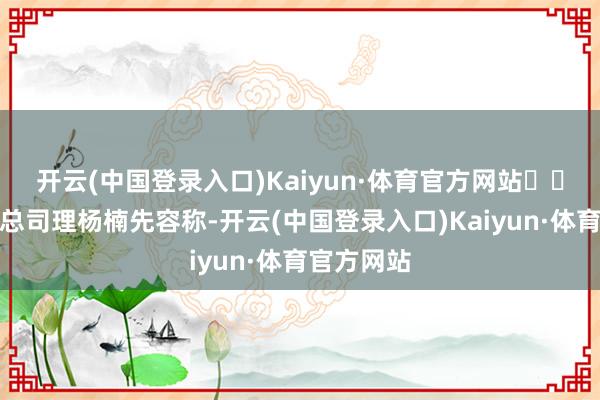 开云(中国登录入口)Kaiyun·体育官方网站  梨花教化总司理杨楠先容称-开云(中国登录入口)Kaiyun·体育官方网站