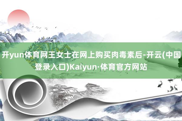 开yun体育网王女士在网上购买肉毒素后-开云(中国登录入口)Kaiyun·体育官方网站