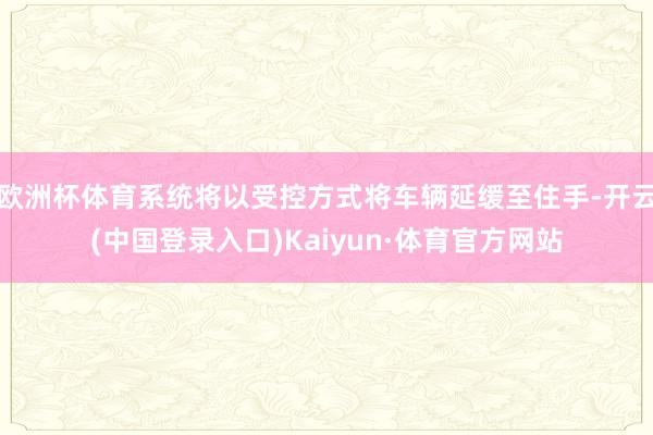 欧洲杯体育系统将以受控方式将车辆延缓至住手-开云(中国登录入口)Kaiyun·体育官方网站