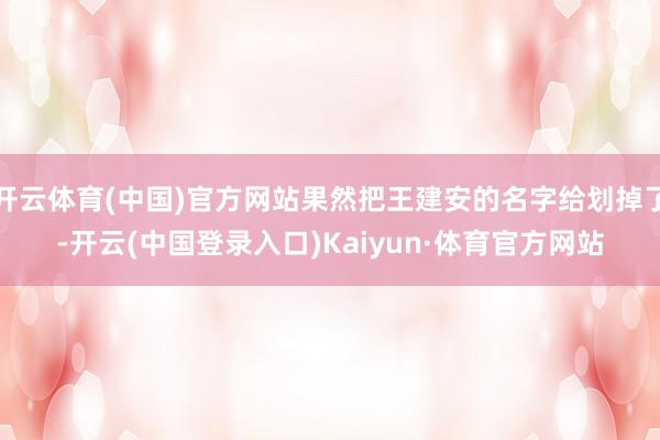 开云体育(中国)官方网站果然把王建安的名字给划掉了-开云(中国登录入口)Kaiyun·体育官方网站