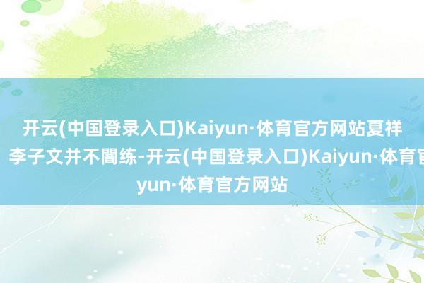 开云(中国登录入口)Kaiyun·体育官方网站夏祥与郑好、李子文并不闇练-开云(中国登录入口)Kaiyun·体育官方网站