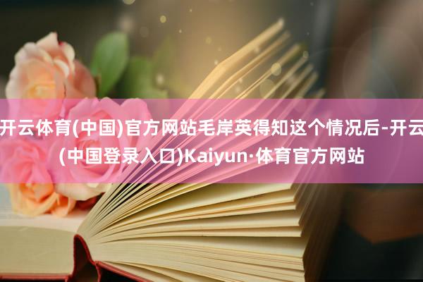 开云体育(中国)官方网站毛岸英得知这个情况后-开云(中国登录入口)Kaiyun·体育官方网站