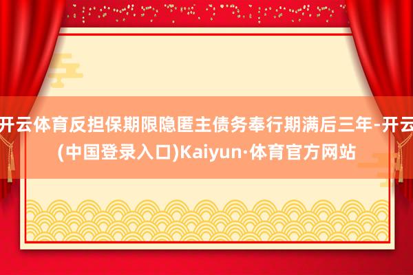 开云体育反担保期限隐匿主债务奉行期满后三年-开云(中国登录入口)Kaiyun·体育官方网站
