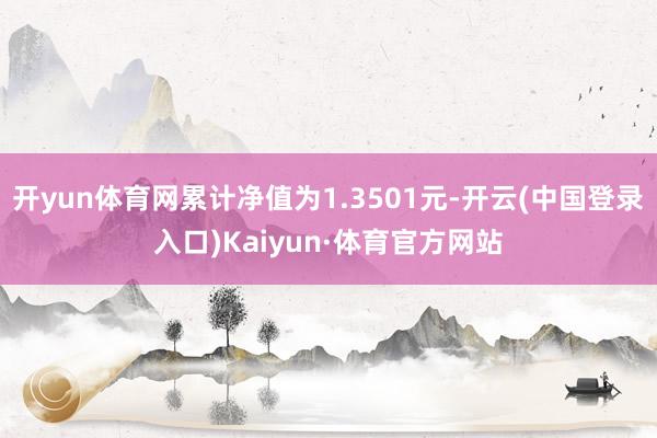 开yun体育网累计净值为1.3501元-开云(中国登录入口)Kaiyun·体育官方网站