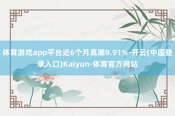 体育游戏app平台近6个月高潮9.91%-开云(中国登录入口)Kaiyun·体育官方网站