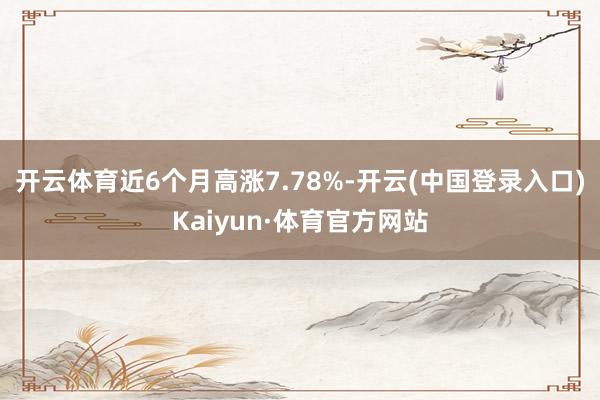 开云体育近6个月高涨7.78%-开云(中国登录入口)Kaiyun·体育官方网站