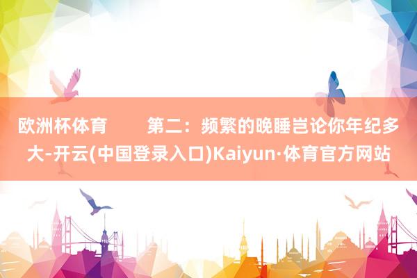 欧洲杯体育        第二：频繁的晚睡岂论你年纪多大-开云(中国登录入口)Kaiyun·体育官方网站