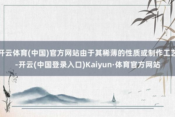 开云体育(中国)官方网站由于其稀薄的性质或制作工艺-开云(中国登录入口)Kaiyun·体育官方网站