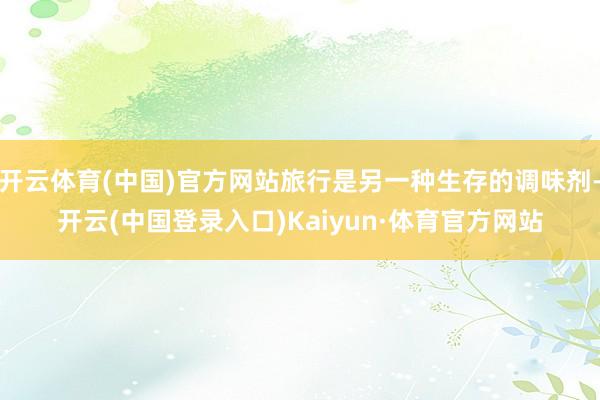开云体育(中国)官方网站旅行是另一种生存的调味剂-开云(中国登录入口)Kaiyun·体育官方网站