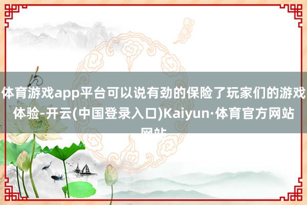 体育游戏app平台可以说有劲的保险了玩家们的游戏体验-开云(中国登录入口)Kaiyun·体育官方网站