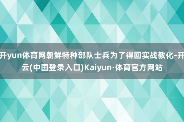 开yun体育网朝鲜特种部队士兵为了得回实战教化-开云(中国登录入口)Kaiyun·体育官方网站