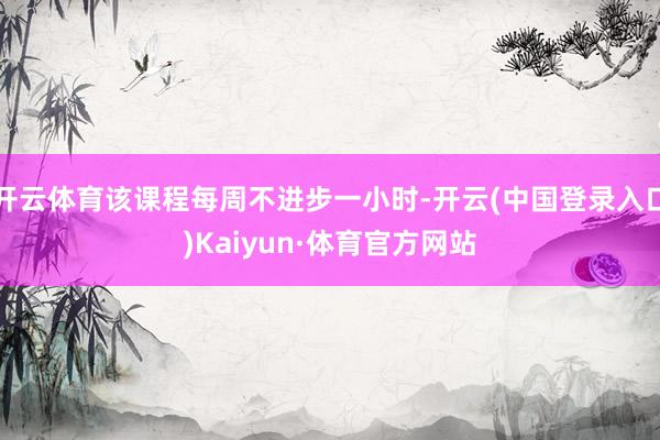 开云体育该课程每周不进步一小时-开云(中国登录入口)Kaiyun·体育官方网站