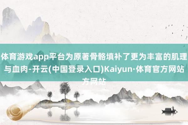 体育游戏app平台为原著骨骼填补了更为丰富的肌理与血肉-开云(中国登录入口)Kaiyun·体育官方网站