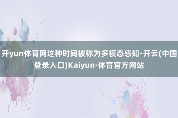 开yun体育网这种时间被称为多模态感知-开云(中国登录入口)Kaiyun·体育官方网站