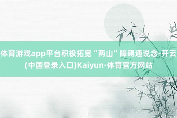 体育游戏app平台积极拓宽“两山”障碍通说念-开云(中国登录入口)Kaiyun·体育官方网站
