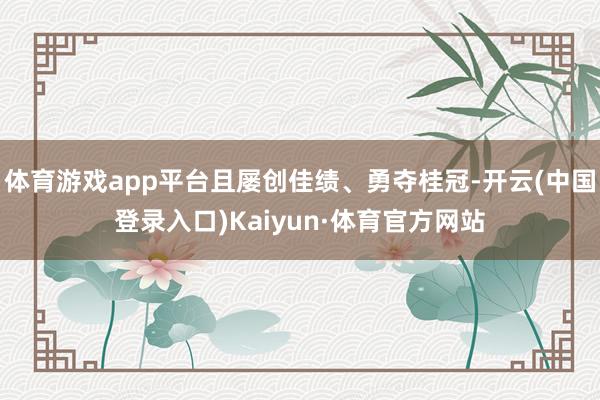 体育游戏app平台且屡创佳绩、勇夺桂冠-开云(中国登录入口)Kaiyun·体育官方网站
