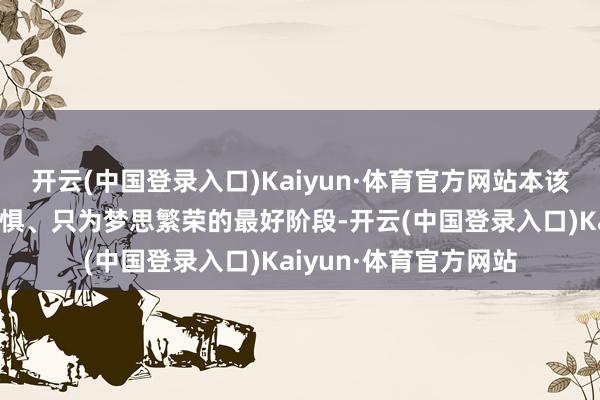 开云(中国登录入口)Kaiyun·体育官方网站本该是欢声笑语、无所怕惧、只为梦思繁荣的最好阶段-开云(中国登录入口)Kaiyun·体育官方网站