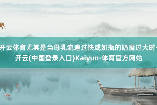 开云体育尤其是当母乳流速过快或奶瓶的奶嘴过大时-开云(中国登录入口)Kaiyun·体育官方网站