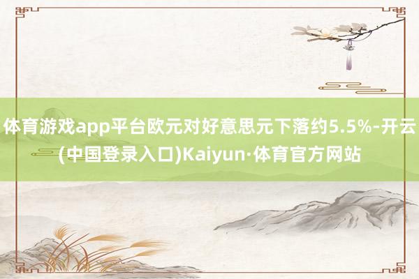 体育游戏app平台欧元对好意思元下落约5.5%-开云(中国登录入口)Kaiyun·体育官方网站