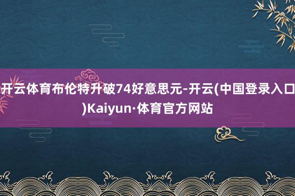 开云体育布伦特升破74好意思元-开云(中国登录入口)Kaiyun·体育官方网站
