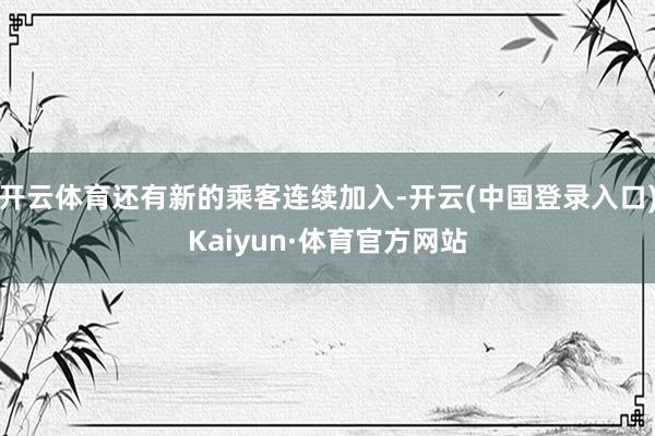 开云体育还有新的乘客连续加入-开云(中国登录入口)Kaiyun·体育官方网站