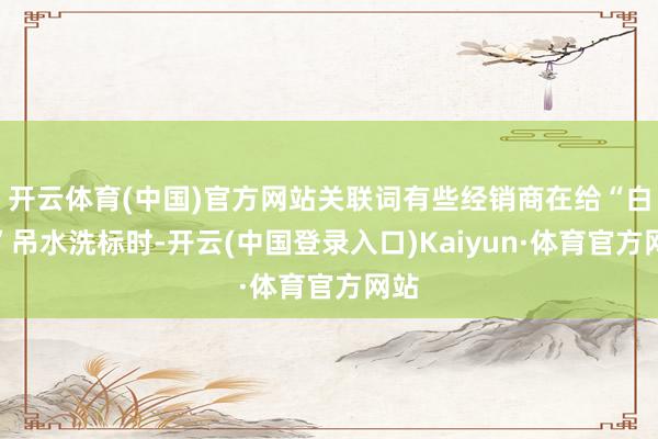 开云体育(中国)官方网站关联词有些经销商在给“白坯”吊水洗标时-开云(中国登录入口)Kaiyun·体育官方网站