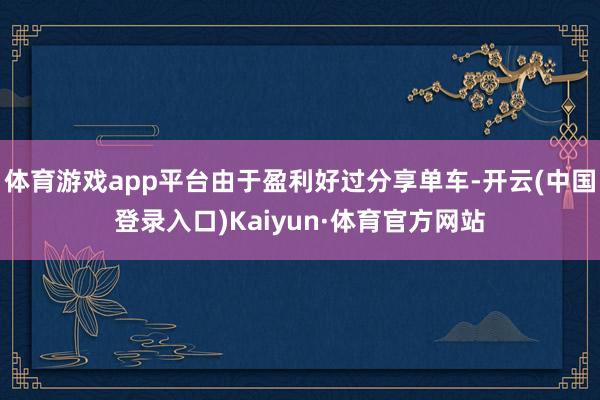 体育游戏app平台由于盈利好过分享单车-开云(中国登录入口)Kaiyun·体育官方网站