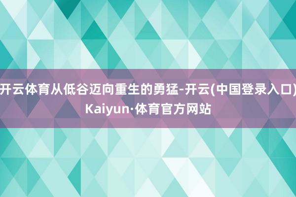 开云体育从低谷迈向重生的勇猛-开云(中国登录入口)Kaiyun·体育官方网站