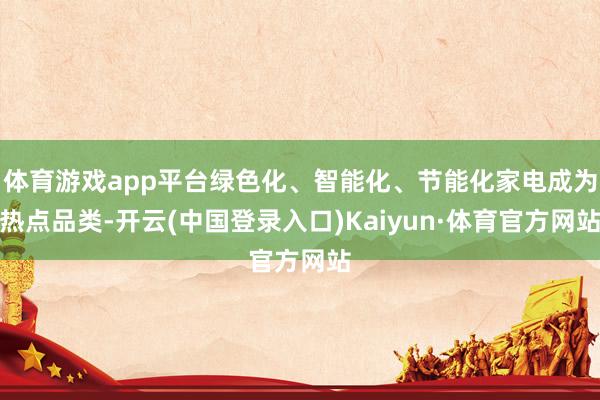 体育游戏app平台绿色化、智能化、节能化家电成为热点品类-开云(中国登录入口)Kaiyun·体育官方网站