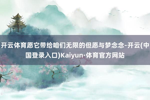 开云体育愿它带给咱们无限的但愿与梦念念-开云(中国登录入口)Kaiyun·体育官方网站