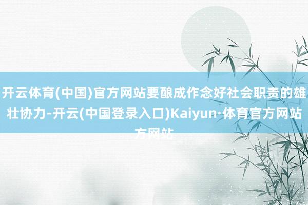 开云体育(中国)官方网站要酿成作念好社会职责的雄壮协力-开云(中国登录入口)Kaiyun·体育官方网站