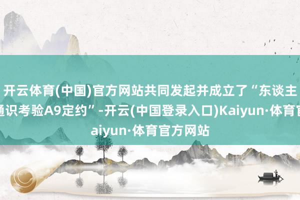 开云体育(中国)官方网站共同发起并成立了“东谈主工智能通识考验A9定约”-开云(中国登录入口)Kaiyun·体育官方网站