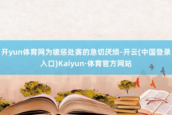开yun体育网为缓惩处赛的急切厌烦-开云(中国登录入口)Kaiyun·体育官方网站